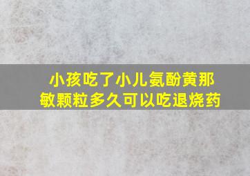 小孩吃了小儿氨酚黄那敏颗粒多久可以吃退烧药