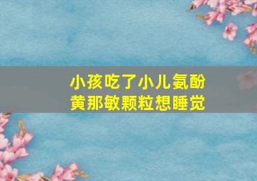 小孩吃了小儿氨酚黄那敏颗粒想睡觉