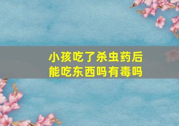 小孩吃了杀虫药后能吃东西吗有毒吗