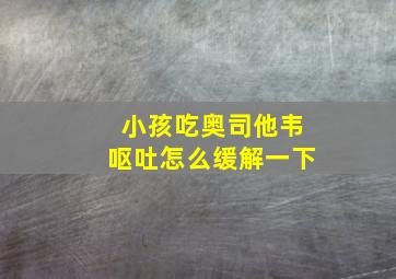 小孩吃奥司他韦呕吐怎么缓解一下