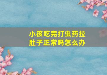 小孩吃完打虫药拉肚子正常吗怎么办