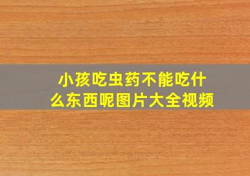 小孩吃虫药不能吃什么东西呢图片大全视频