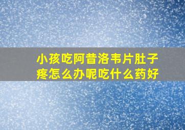 小孩吃阿昔洛韦片肚子疼怎么办呢吃什么药好