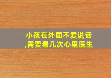 小孩在外面不爱说话,需要看几次心里医生