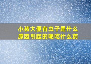 小孩大便有虫子是什么原因引起的呢吃什么药