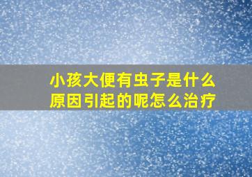 小孩大便有虫子是什么原因引起的呢怎么治疗