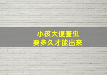 小孩大便查虫要多久才能出来