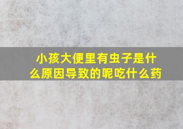 小孩大便里有虫子是什么原因导致的呢吃什么药