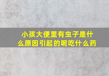 小孩大便里有虫子是什么原因引起的呢吃什么药