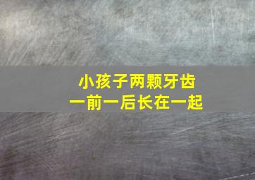 小孩子两颗牙齿一前一后长在一起