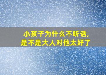 小孩子为什么不听话,是不是大人对他太好了