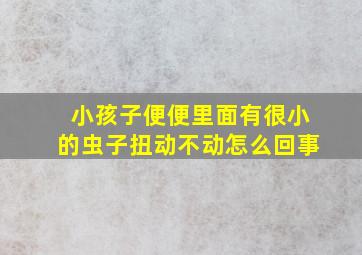 小孩子便便里面有很小的虫子扭动不动怎么回事