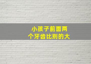 小孩子前面两个牙齿比别的大