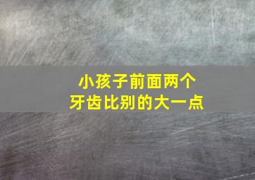 小孩子前面两个牙齿比别的大一点