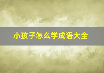 小孩子怎么学成语大全