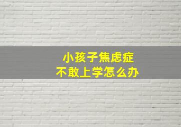 小孩子焦虑症不敢上学怎么办