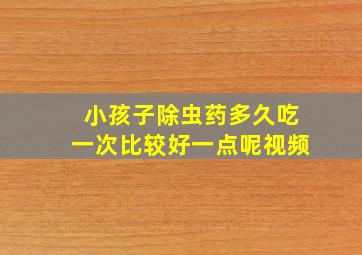 小孩子除虫药多久吃一次比较好一点呢视频