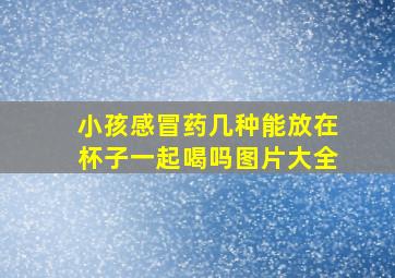 小孩感冒药几种能放在杯子一起喝吗图片大全