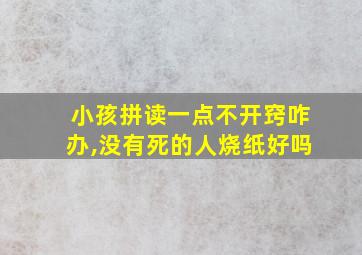 小孩拼读一点不开窍咋办,没有死的人烧纸好吗