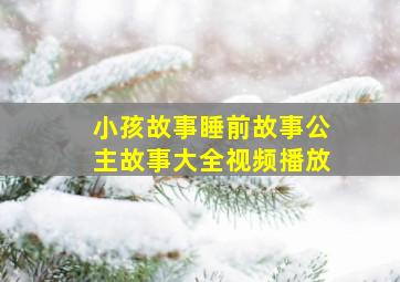 小孩故事睡前故事公主故事大全视频播放