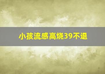 小孩流感高烧39不退