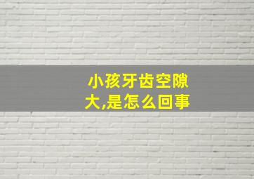 小孩牙齿空隙大,是怎么回事