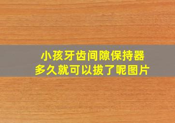 小孩牙齿间隙保持器多久就可以拔了呢图片