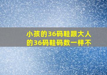 小孩的36码鞋跟大人的36码鞋码数一样不