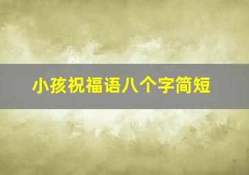 小孩祝福语八个字简短