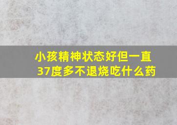 小孩精神状态好但一直37度多不退烧吃什么药