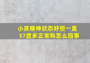 小孩精神状态好但一直37度多正常吗怎么回事