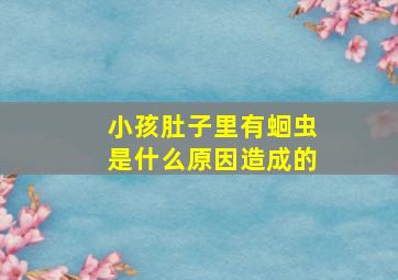 小孩肚子里有蛔虫是什么原因造成的