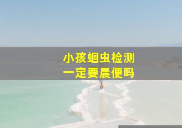 小孩蛔虫检测一定要晨便吗