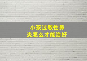 小孩过敏性鼻炎怎么才能治好