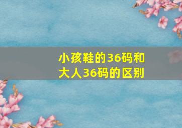 小孩鞋的36码和大人36码的区别