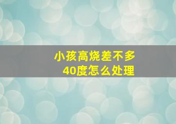 小孩高烧差不多40度怎么处理