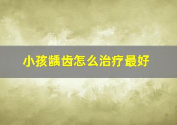 小孩龋齿怎么治疗最好