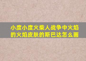 小度小度火柴人战争中火焰的火焰皮肤的斯巴达怎么画