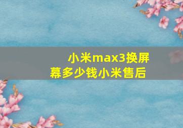 小米max3换屏幕多少钱小米售后