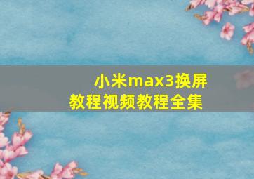 小米max3换屏教程视频教程全集