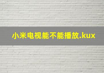 小米电视能不能播放.kux