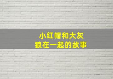 小红帽和大灰狼在一起的故事