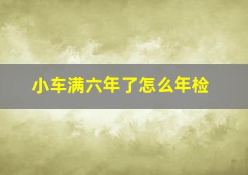 小车满六年了怎么年检