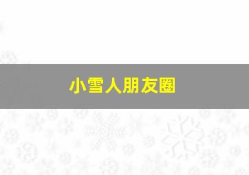 小雪人朋友圈