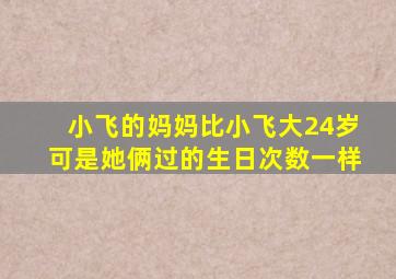 小飞的妈妈比小飞大24岁可是她俩过的生日次数一样