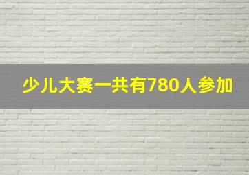 少儿大赛一共有780人参加