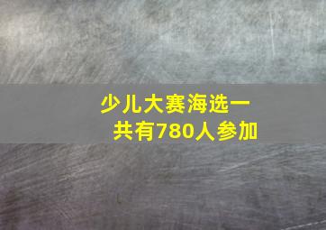 少儿大赛海选一共有780人参加