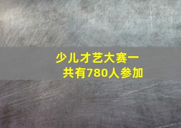 少儿才艺大赛一共有780人参加