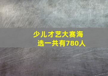 少儿才艺大赛海选一共有780人