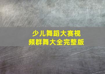 少儿舞蹈大赛视频群舞大全完整版